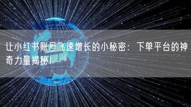 让小红书账号飞速增长的小秘密：下单平台的神奇力量揭秘！
