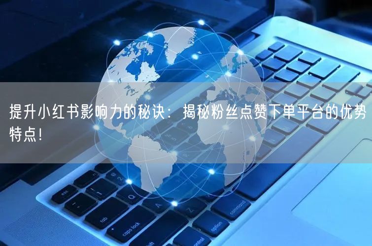 提升小红书影响力的秘诀：揭秘粉丝点赞下单平台的优势特点！