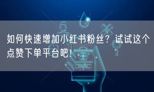 如何快速增加小红书粉丝？试试这个点赞下单平台吧！