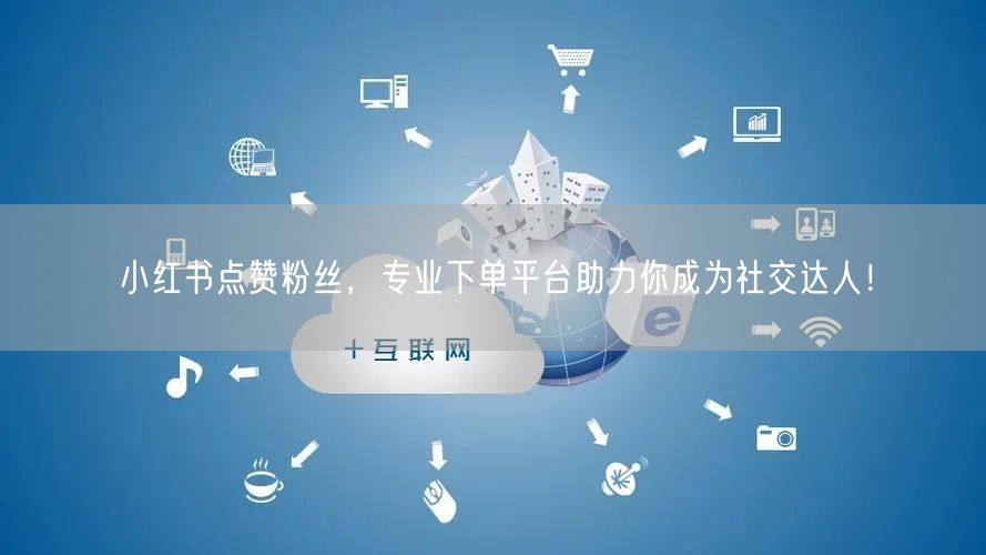 小红书点赞粉丝，专业下单平台助力你成为社交达人！