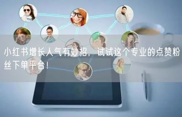小红书增长人气有妙招，试试这个专业的点赞粉丝下单平台！