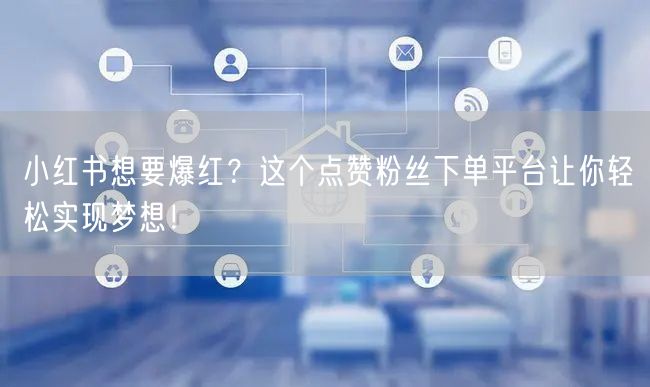 小红书想要爆红？这个点赞粉丝下单平台让你轻松实现梦想！