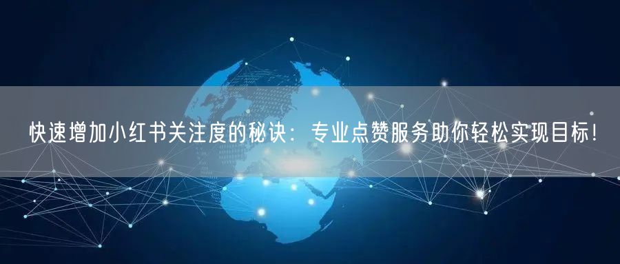 快速增加小红书关注度的秘诀：专业点赞服务助你轻松实现目标！