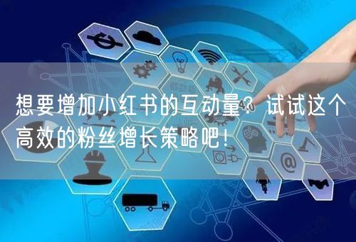 想要增加小红书的互动量？试试这个高效的粉丝增长策略吧！