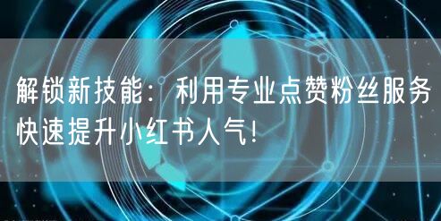 解锁新技能：利用专业点赞粉丝服务快速提升小红书人气！