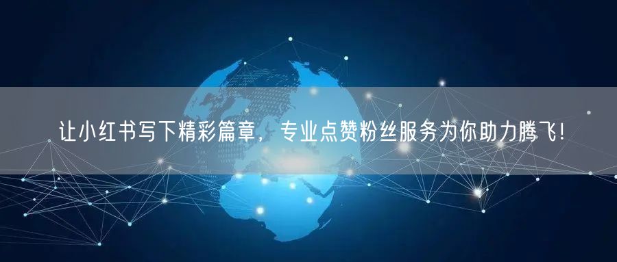 让小红书写下精彩篇章，专业点赞粉丝服务为你助力腾飞！