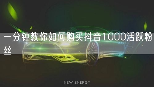 一分钟教你如何购买抖音1000活跃粉丝