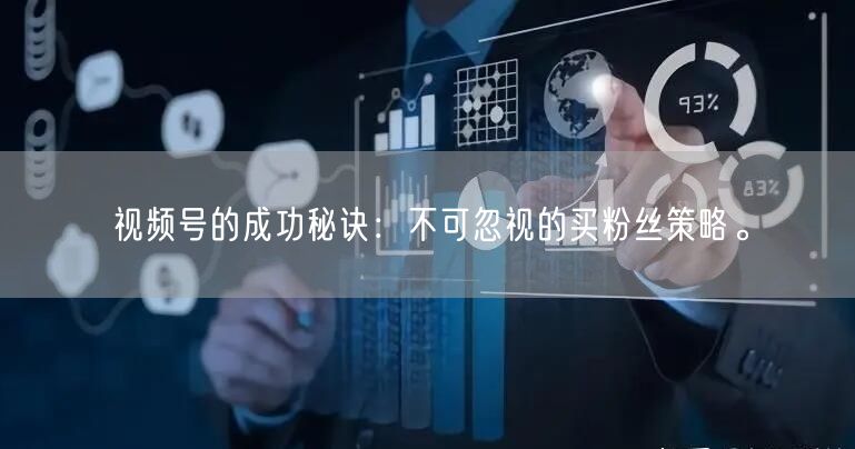 视频号的成功秘诀：不可忽视的买粉丝策略。