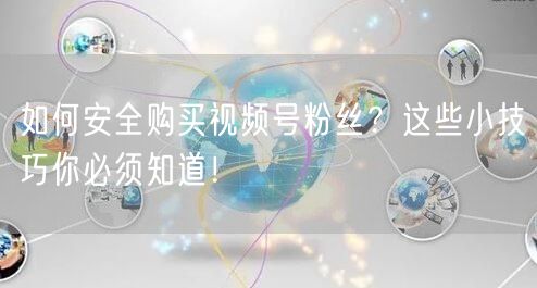 如何安全购买视频号粉丝？这些小技巧你必须知道！