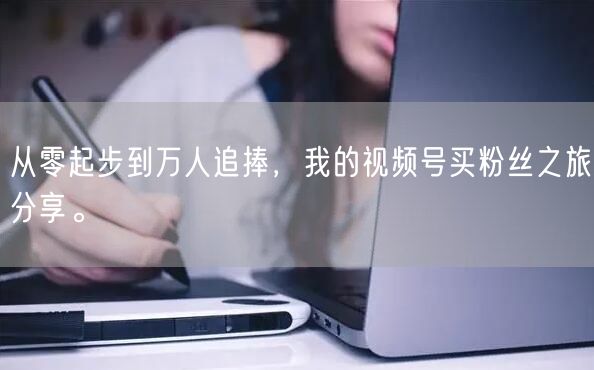从零起步到万人追捧，我的视频号买粉丝之旅分享。