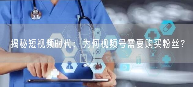 揭秘短视频时代：为何视频号需要购买粉丝？
