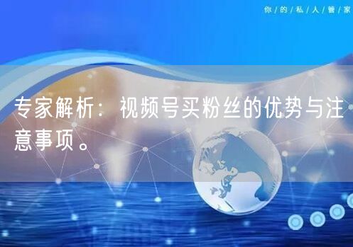 专家解析：视频号买粉丝的优势与注意事项。