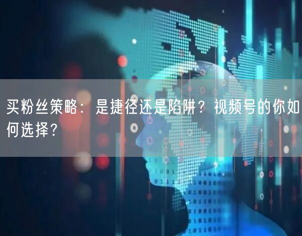 买粉丝策略：是捷径还是陷阱？视频号的你如何选择？
