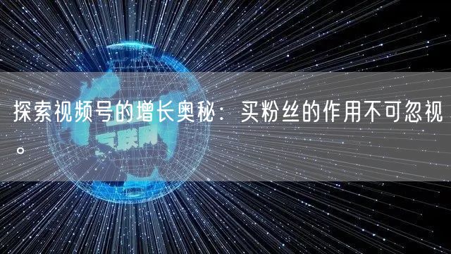 探索视频号的增长奥秘：买粉丝的作用不可忽视。