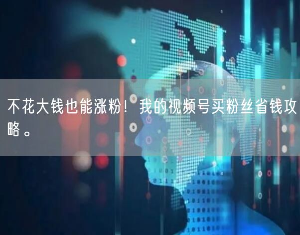 不花大钱也能涨粉！我的视频号买粉丝省钱攻略。