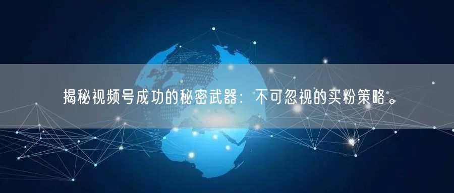 揭秘视频号成功的秘密武器：不可忽视的买粉策略。
