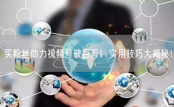 买粉丝助力视频号破百万！实用技巧大揭秘！