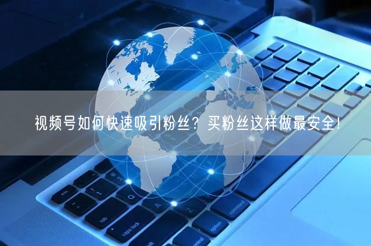 视频号如何快速吸引粉丝？买粉丝这样做最安全！