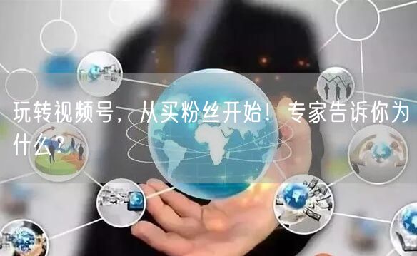 玩转视频号，从买粉丝开始！专家告诉你为什么？