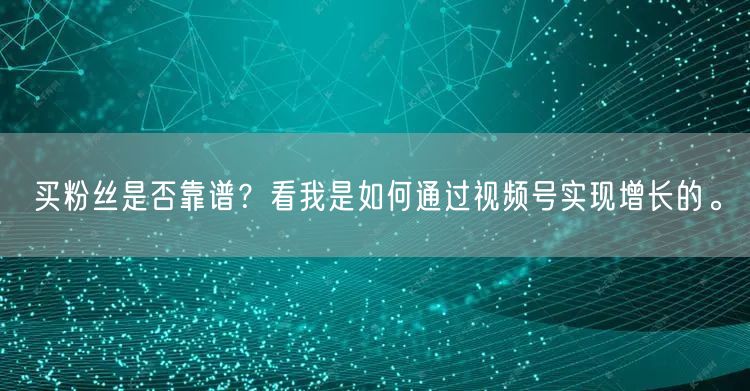 买粉丝是否靠谱？看我是如何通过视频号实现增长的。