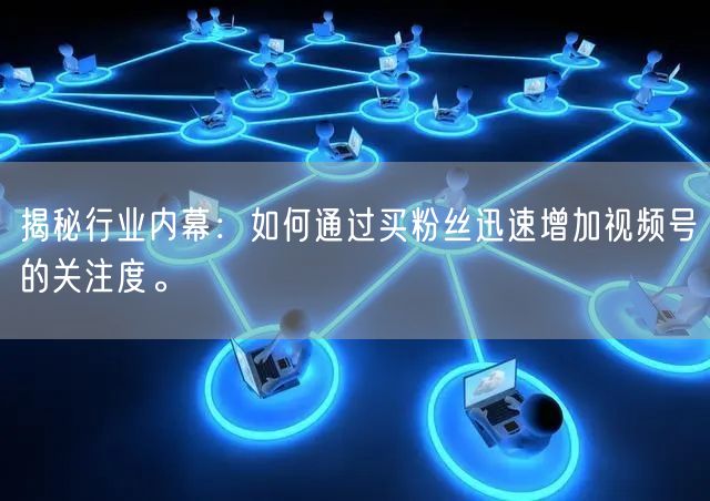 揭秘行业内幕：如何通过买粉丝迅速增加视频号的关注度。
