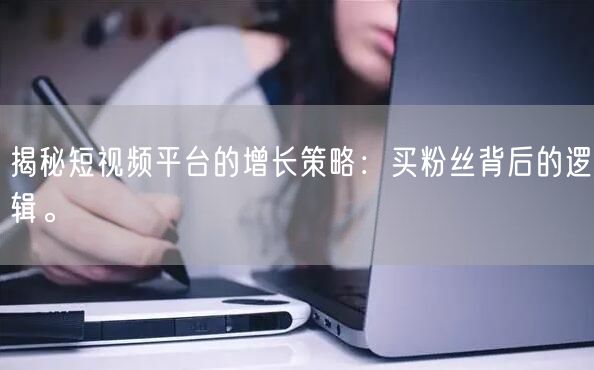 揭秘短视频平台的增长策略：买粉丝背后的逻辑。