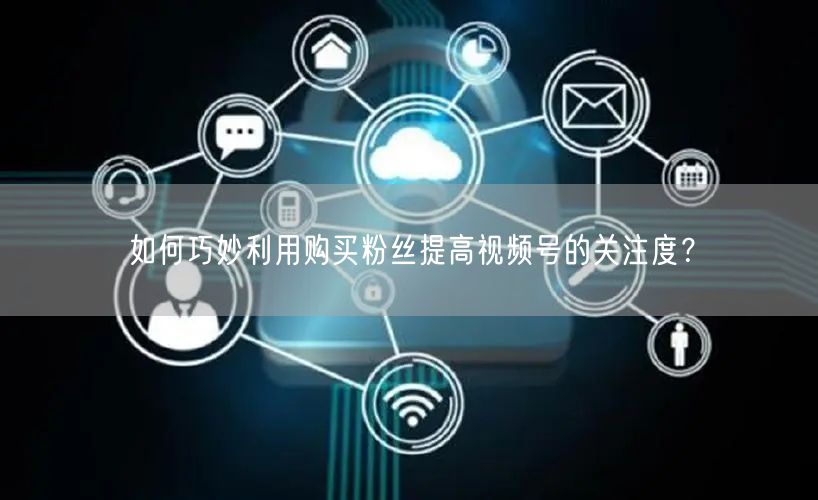 如何巧妙利用购买粉丝提高视频号的关注度？