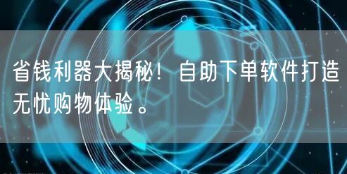 省钱利器大揭秘!自助下单软件打造无忧购物体验。