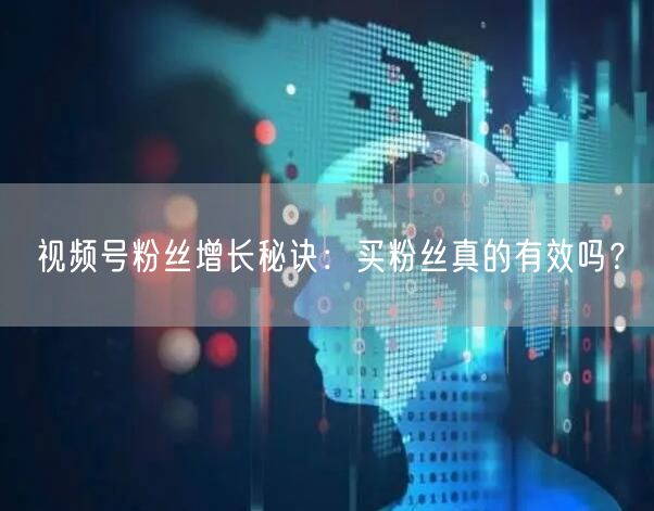 视频号粉丝增长秘诀：买粉丝真的有效吗？