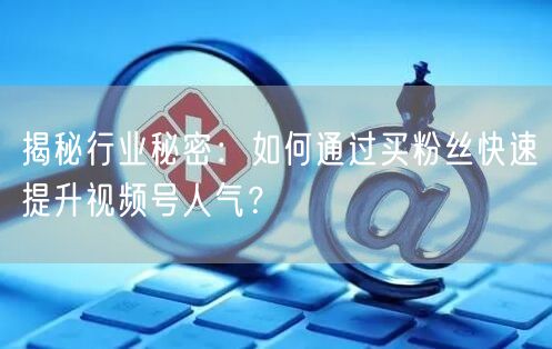 揭秘行业秘密：如何通过买粉丝快速提升视频号人气？