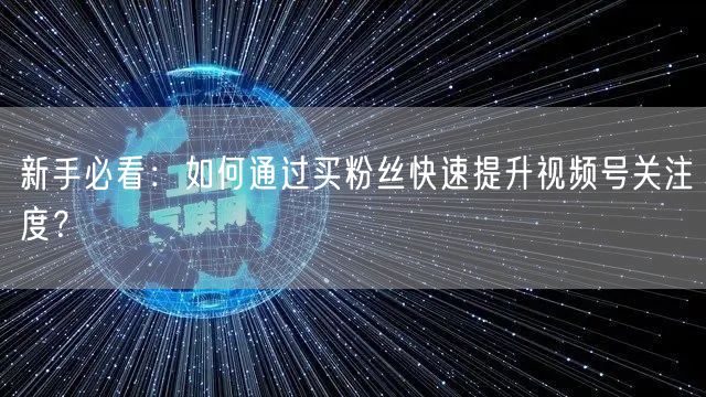 新手必看：如何通过买粉丝快速提升视频号关注度？