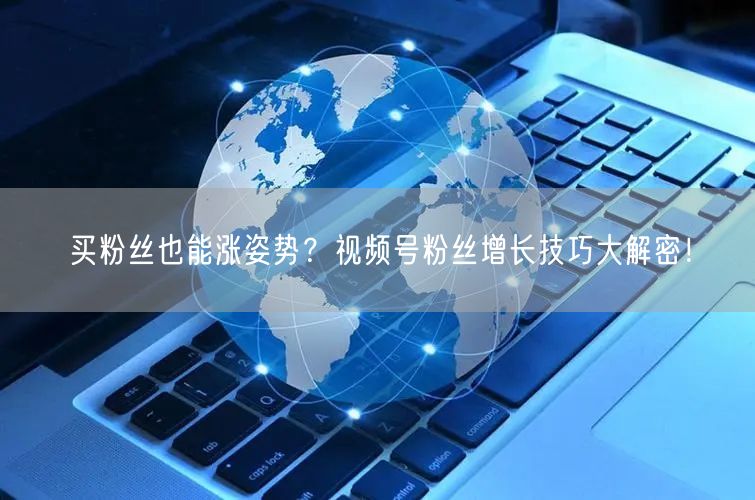 买粉丝也能涨姿势？视频号粉丝增长技巧大解密！