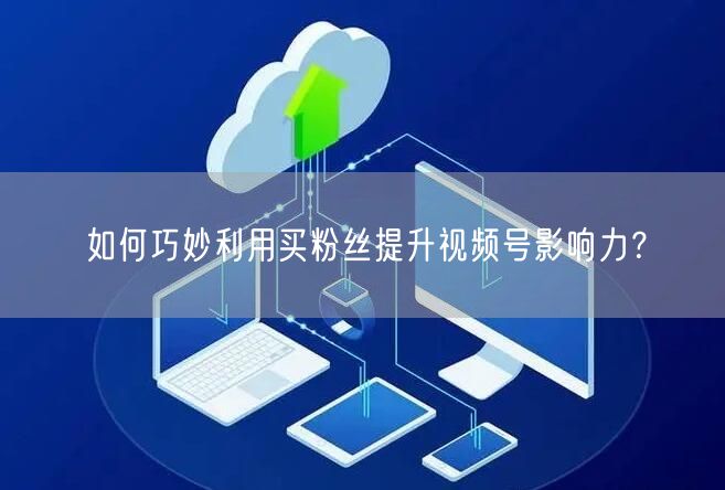 如何巧妙利用买粉丝提升视频号影响力？