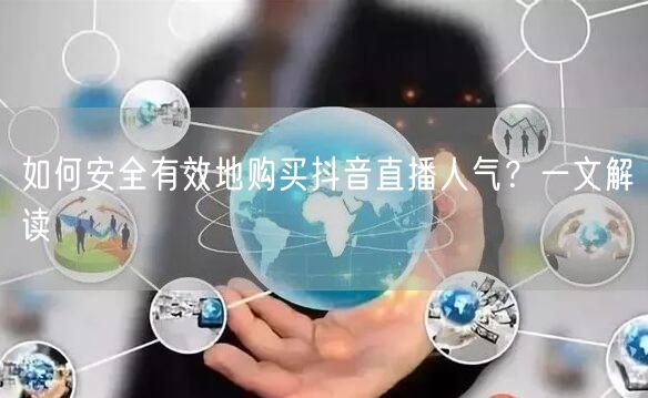 如何安全有效地购买抖音直播人气？一文解读