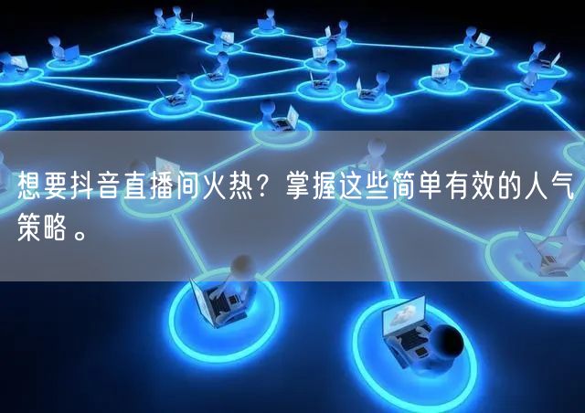 想要抖音直播间火热？掌握这些简单有效的人气策略。