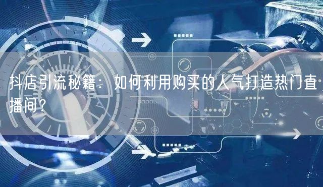 抖店引流秘籍：如何利用购买的人气打造热门直播间？