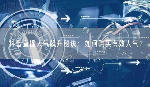 抖音直播人气飙升秘诀：如何购买有效人气？