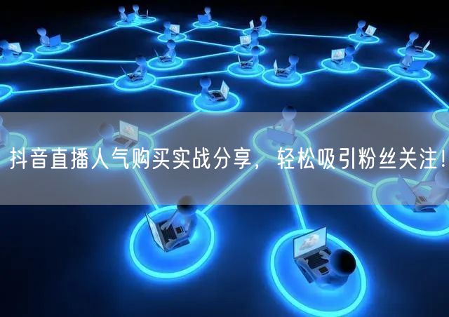 抖音直播人气购买实战分享，轻松吸引粉丝关注！