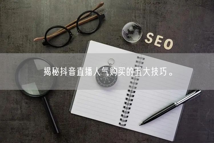 揭秘抖音直播人气购买的五大技巧。