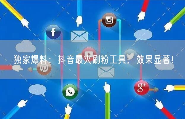 独家爆料：抖音最火刷粉工具，效果显著！