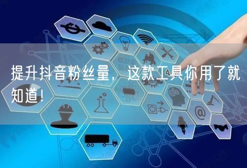 提升抖音粉丝量，这款工具你用了就知道！