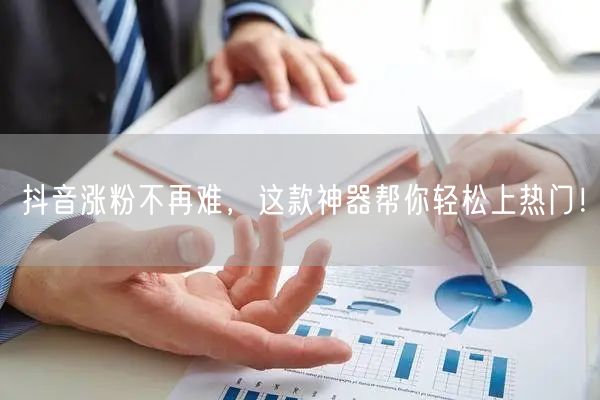 抖音涨粉不再难，这款神器帮你轻松上热门！