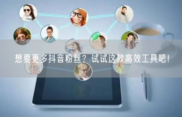 想要更多抖音粉丝？试试这款高效工具吧！