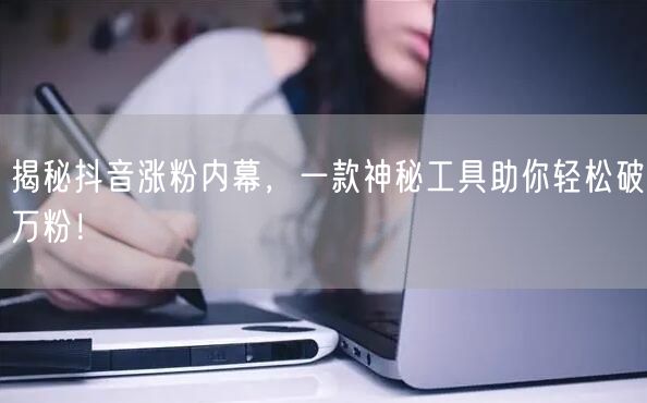 揭秘抖音涨粉内幕，一款神秘工具助你轻松破万粉！