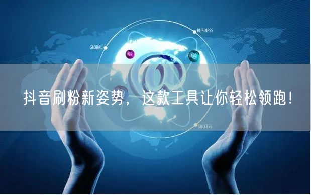 抖音刷粉新姿势，这款工具让你轻松领跑！