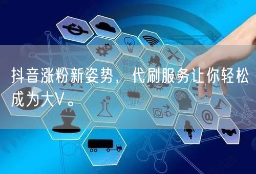 抖音涨粉新姿势，代刷服务让你轻松成为大V。