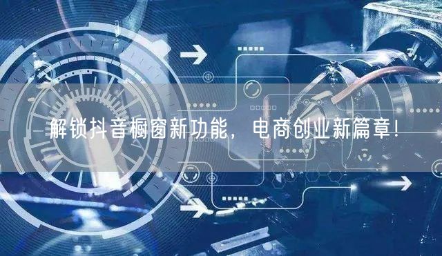 解锁抖音橱窗新功能，电商创业新篇章！