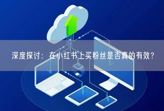 深度探讨：在小红书上买粉丝是否真的有效？