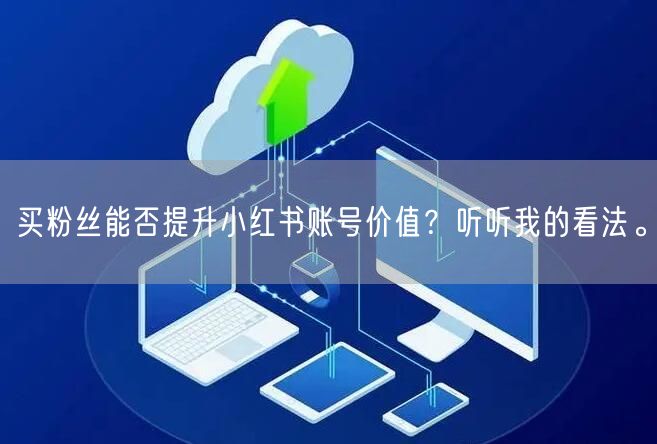 买粉丝能否提升小红书账号价值？听听我的看法。