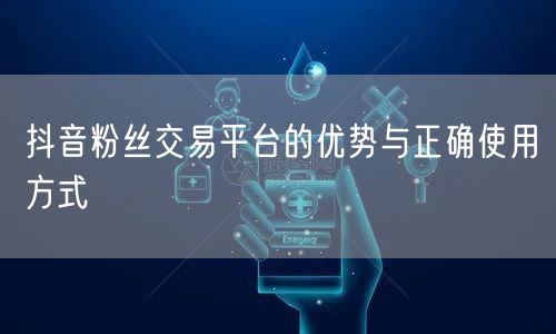 抖音粉丝交易平台的优势与正确使用方式